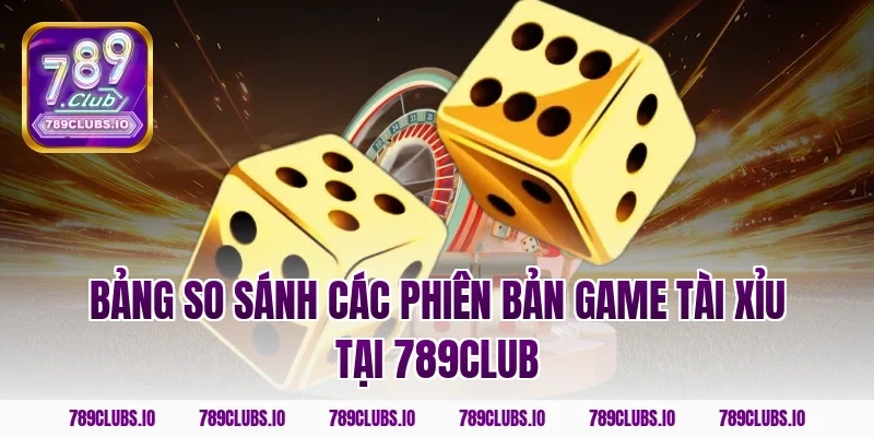 Bảng So Sánh Các Phiên Bản Game Tài Xỉu Tại 789Club