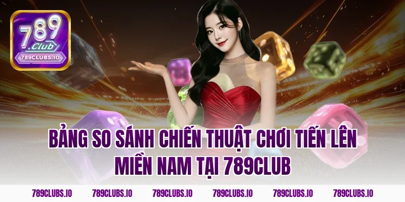 Bảng so sánh chiến thuật chơi tiến lên miền Nam tại 789CLUB