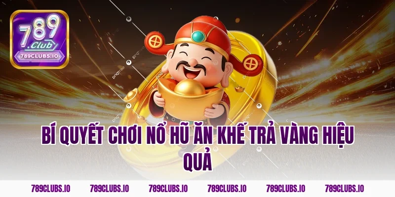 Bí quyết chơi nổ hũ ăn khế trả vàng hiệu quả