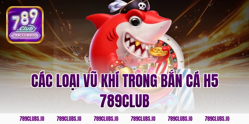 Các loại vũ khí trong bắn cá h5 789club