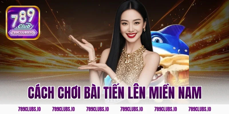 Chi tiết cách chơi bài tiến lên miền nam đỉnh tại 789CLUB