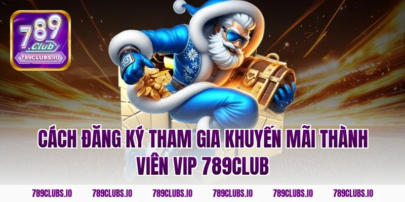 Cách đăng ký tham gia khuyến mãi thành viên vip 789CLUB