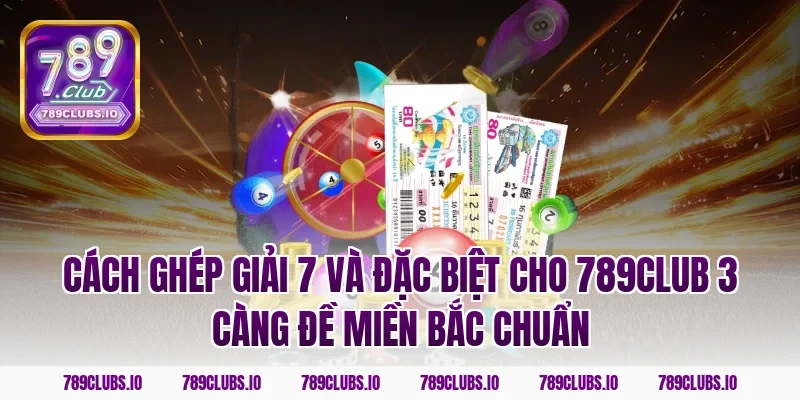Cách ghép giải 7 và đặc biệt cho 789CLUB 3 càng đề miền bắc chuẩn