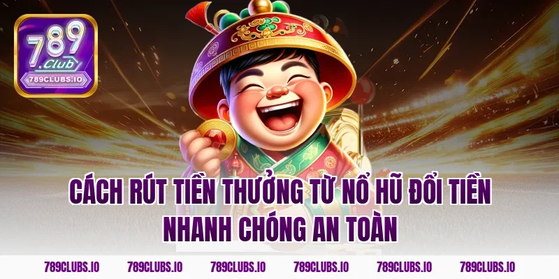 Cách rút tiền thưởng từ nổ hũ đổi tiền nhanh chóng an toàn