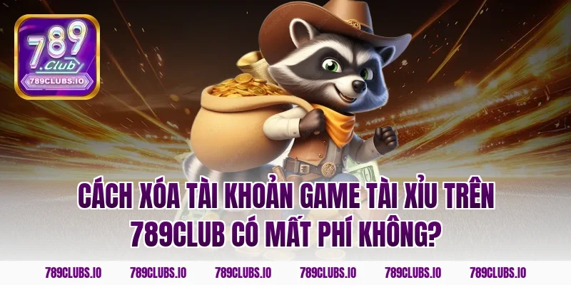 Cách xóa tài khoản game tài xỉu trên 789CLUB có mất phí không?