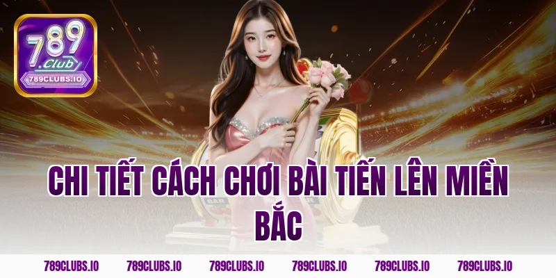 Chi tiết cách chơi bài tiến lên miền bắc