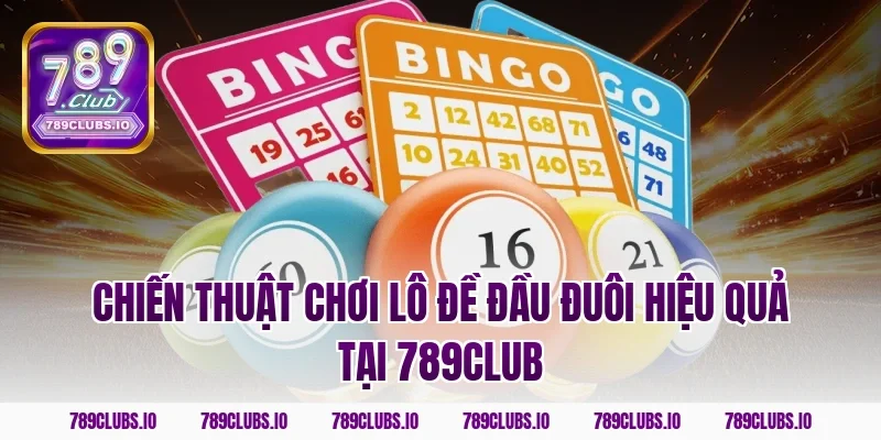 Chiến thuật chơi lô đề đầu đuôi hiệu quả tại 789CLUB