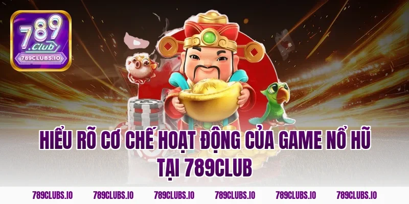 Hiểu rõ cơ chế hoạt động của game nổ hũ tại 789CLUB