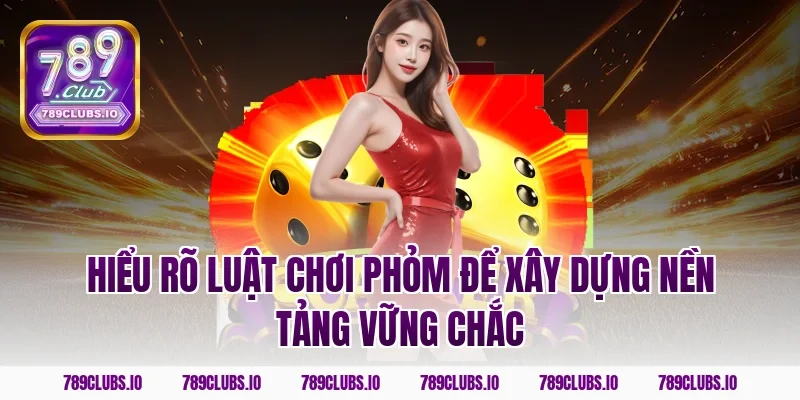 Hiểu rõ luật chơi phỏm để xây dựng nền tảng vững chắc