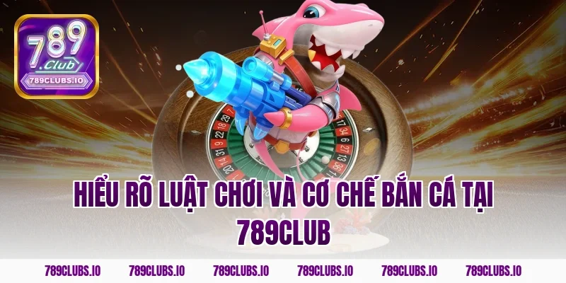 Hiểu rõ luật chơi và cơ chế bắn cá tại 789club