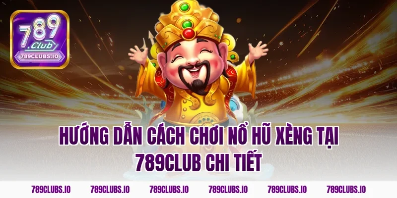 Hướng dẫn cách chơi nổ hũ xèng tại 789club chi tiết