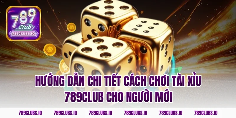 Hướng dẫn chi tiết cách chơi tài xỉu 789CLUB cho người mới