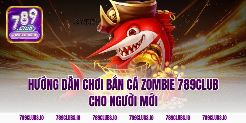 Hướng dẫn chơi bắn cá zombie 789club cho người mới