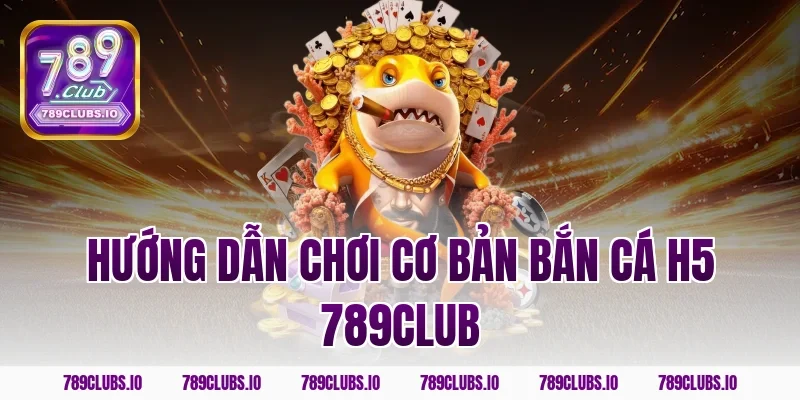 Hướng dẫn chơi cơ bản bắn cá h5 789club