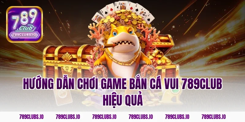 Hướng dẫn chơi game bắn cá vui 789club hiệu quả