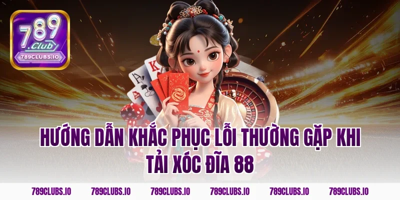 Hướng dẫn khắc phục lỗi thường gặp khi tải Xóc Đĩa 88