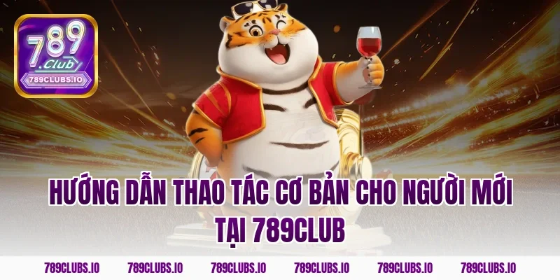 Hướng dẫn thao tác cơ bản cho người mới tại 789CLUB