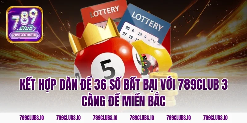 Kết hợp dàn đề 36 số bất bại với 789CLUB 3 càng đề miền bắc