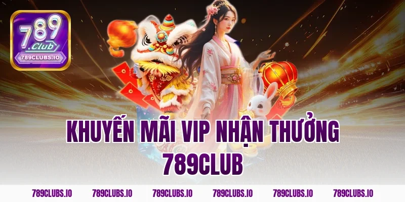 Chi tiết khuyến mãi Vip nhận thưởng 789CLUB siêu hấp dẫn!