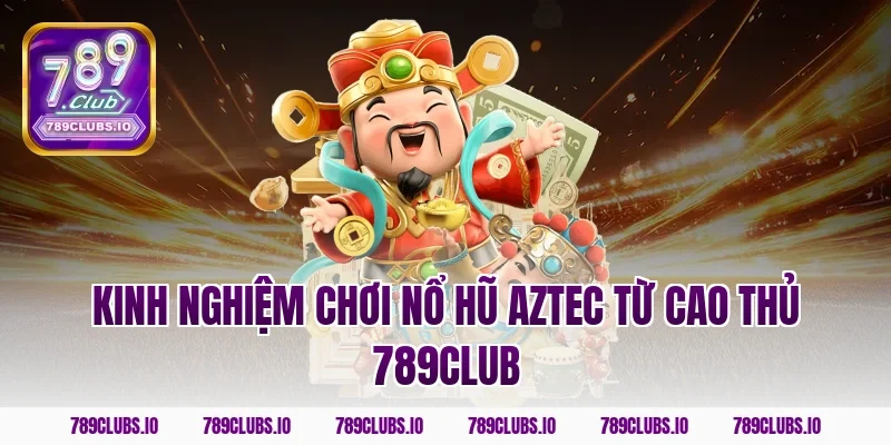 Kinh nghiệm chơi nổ hũ Aztec từ cao thủ 789club