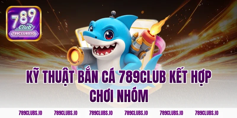 Kỹ thuật bắn cá 789club kết hợp chơi nhóm