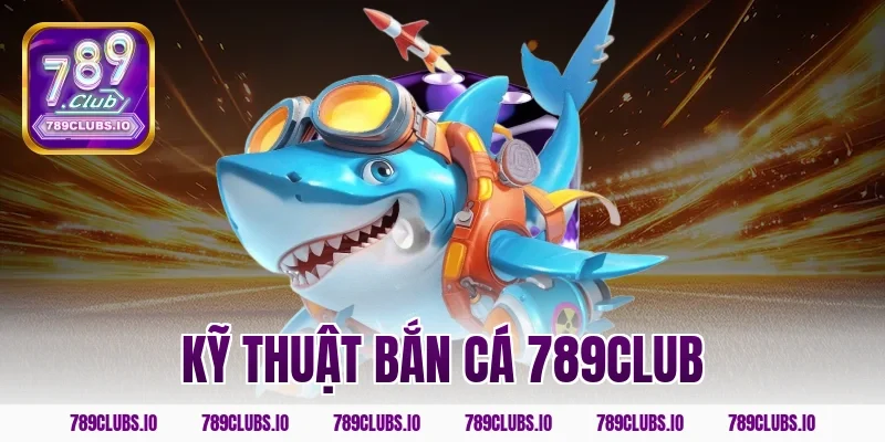 Hướng dẫn kỹ thuật bắn cá 789CLUB chuẩn xác và hiệu quả nhất