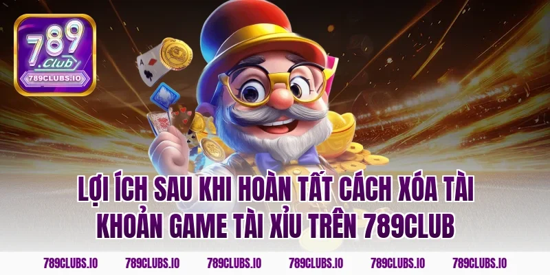 Lợi ích sau khi hoàn tất cách xóa tài khoản game tài xỉu trên 789CLUB