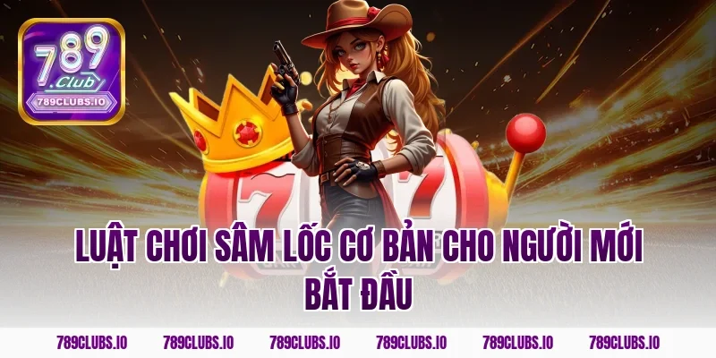 Luật chơi sâm lốc cơ bản cho người mới bắt đầu