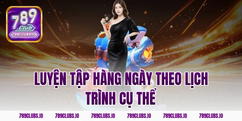 Luyện tập hàng ngày theo lịch trình cụ thể