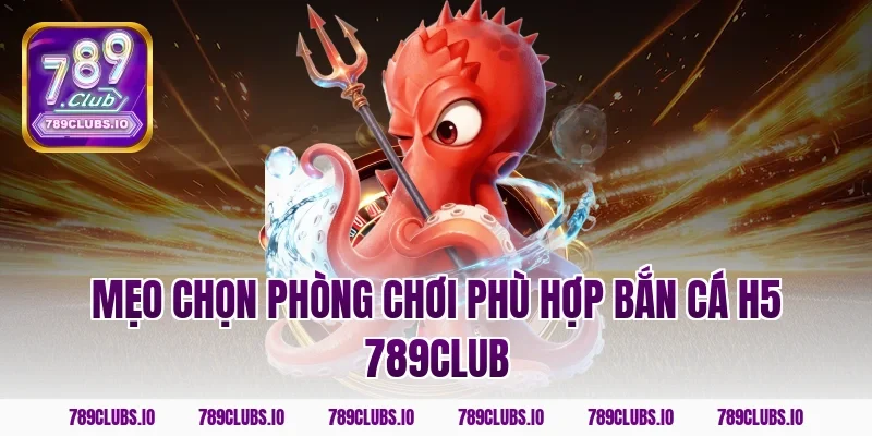 Mẹo chọn phòng chơi phù hợp bắn cá h5 789club