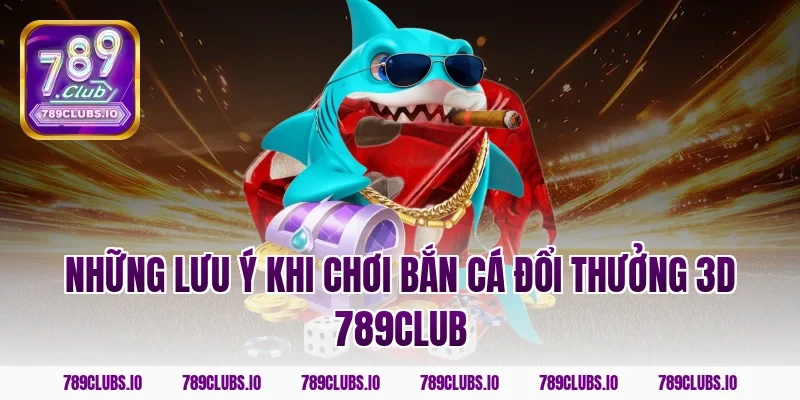 Những lưu ý khi chơi bắn cá đổi thưởng 3D 789club