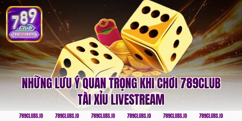 Những lưu ý quan trọng khi chơi 789CLUB tài xỉu livestream