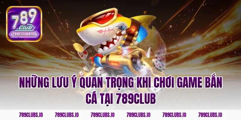 Những lưu ý quan trọng khi chơi game bắn cá tại 789club