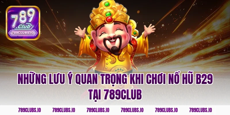 Những lưu ý quan trọng khi chơi nổ hũ B29 tại 789Club