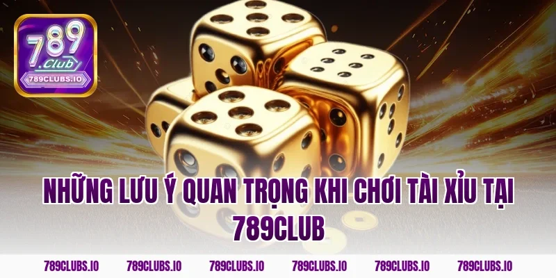 Những Lưu Ý Quan Trọng Khi Chơi Tài Xỉu Tại 789CLUB