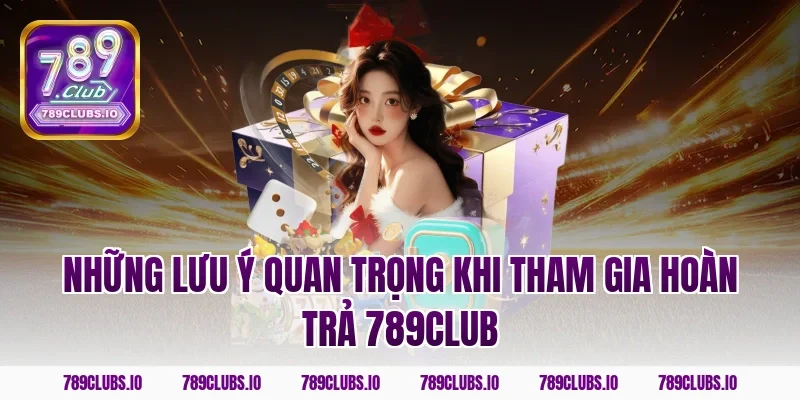 Những lưu ý quan trọng khi tham gia hoàn trả 789CLUB