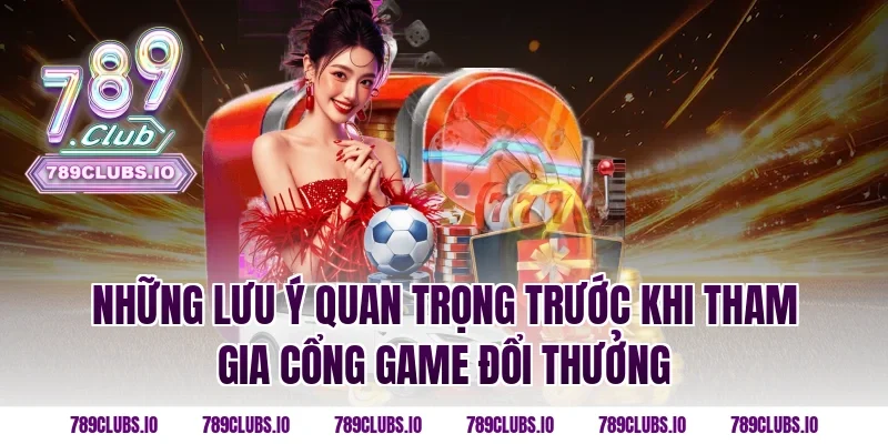 Những lưu ý quan trọng trước khi tham gia cổng game đổi thưởng