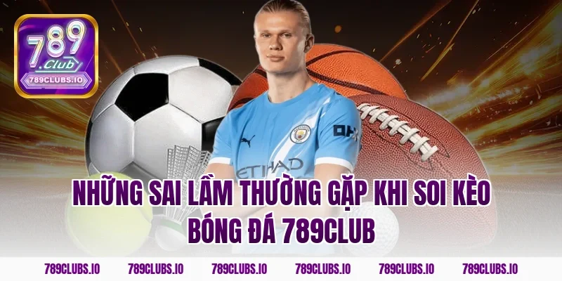 Những sai lầm thường gặp khi soi kèo bóng đá 789CLUB