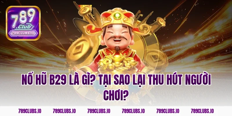 Nổ hũ B29 là gì? Tại sao lại thu hút người chơi?
