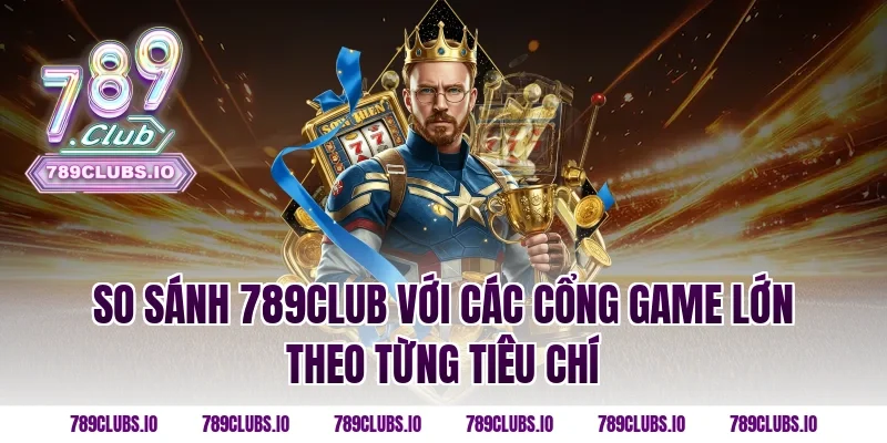 So sánh 789CLUB với các cổng game lớn theo từng tiêu chí