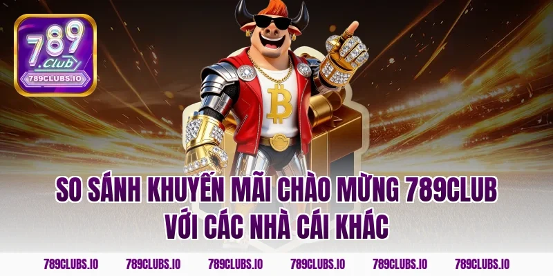 So sánh khuyến mãi chào mừng 789CLUB với các nhà cái khác