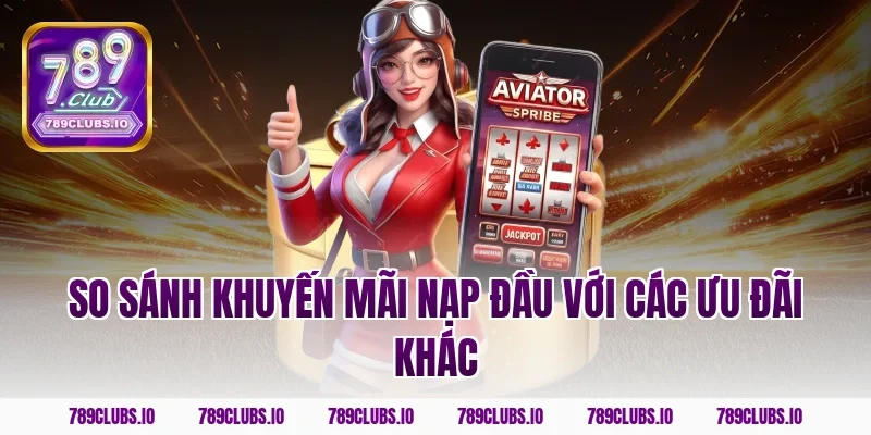 So sánh khuyến mãi nạp đầu với các ưu đãi khác