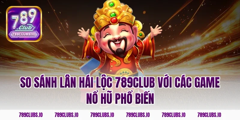 So sánh lân hái lộc 789CLUB với các game nổ hũ phổ biến