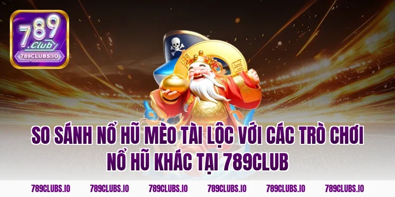 So sánh nổ hũ mèo tài lộc với các trò chơi nổ hũ khác tại 789club