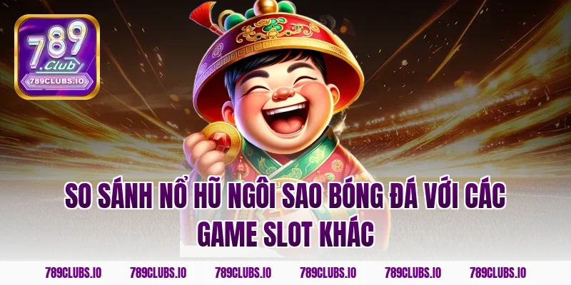 So sánh nổ hũ ngôi sao bóng đá với các game slot khác