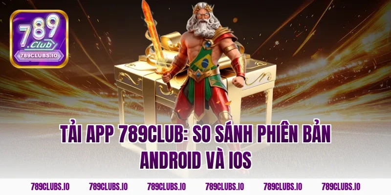 Tải app 789club: So sánh phiên bản Android và iOS