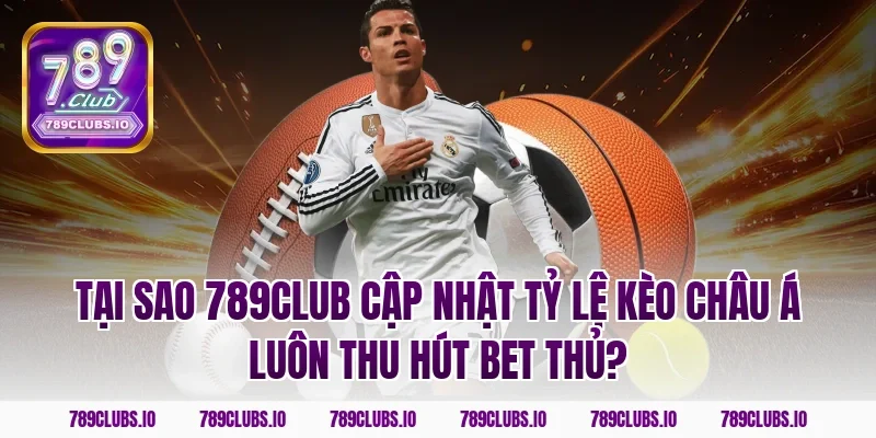 Tại sao 789CLUB cập nhật tỷ lệ kèo châu á luôn thu hút bet thủ?