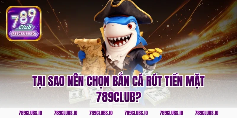 Tại sao nên chọn bắn cá rút tiền mặt 789club?