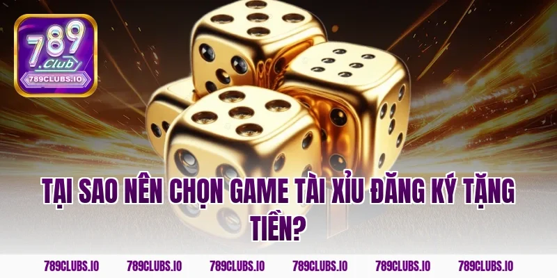 Tại sao nên chọn game tài xỉu đăng ký tặng tiền?