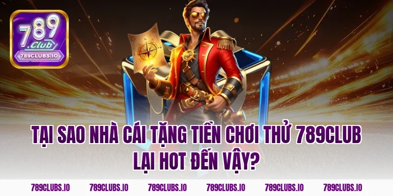 Tại sao nhà cái tặng tiền chơi thử 789Club lại hot đến vậy?